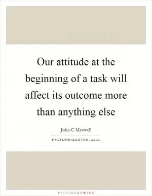 Our attitude at the beginning of a task will affect its outcome more than anything else Picture Quote #1