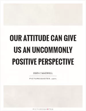 Our attitude can give us an uncommonly positive perspective Picture Quote #1