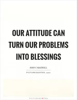Our attitude can turn our problems into blessings Picture Quote #1