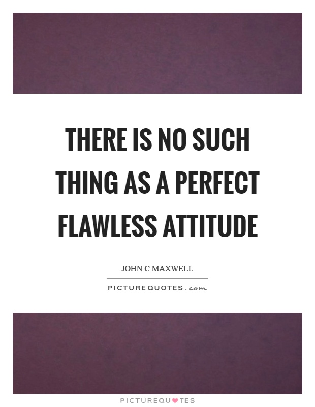 There is no such thing as a perfect flawless attitude Picture Quote #1