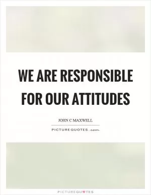 We are responsible for our attitudes Picture Quote #1