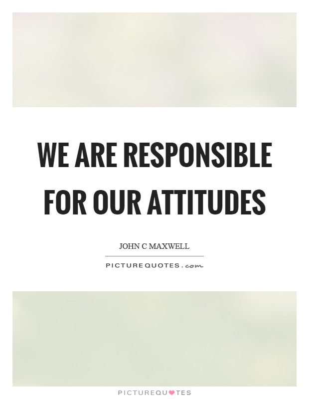 We are responsible for our attitudes Picture Quote #1