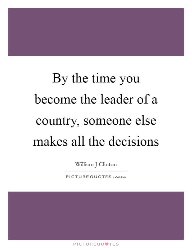 By the time you become the leader of a country, someone else makes all the decisions Picture Quote #1