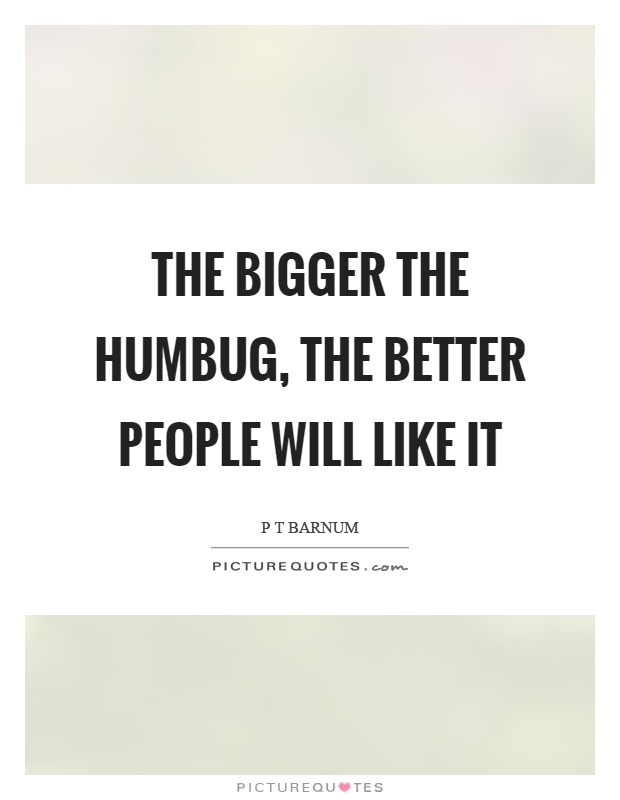 The bigger the humbug, the better people will like it Picture Quote #1