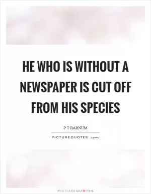 He who is without a newspaper is cut off from his species Picture Quote #1