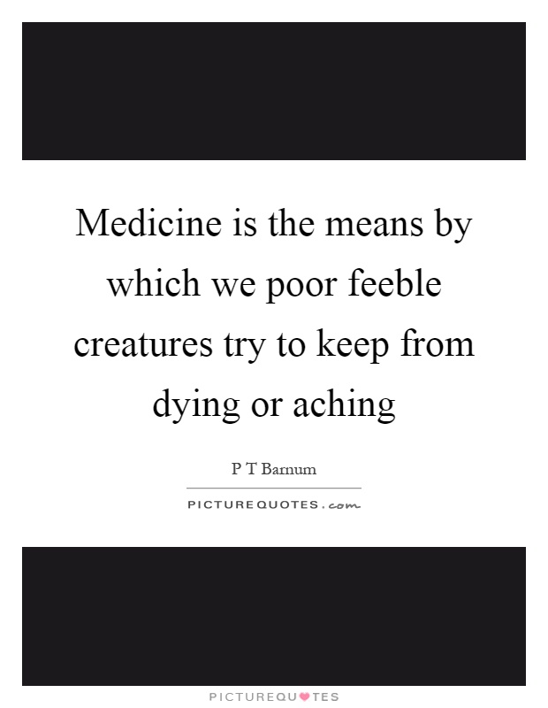 Medicine is the means by which we poor feeble creatures try to keep from dying or aching Picture Quote #1