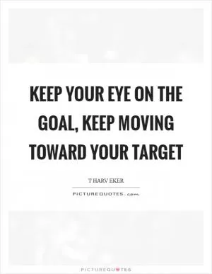 Keep your eye on the goal, keep moving toward your target Picture Quote #1