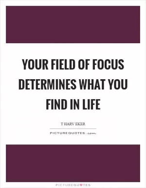 Your field of focus determines what you find in life Picture Quote #1