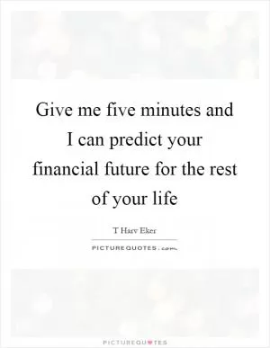 Give me five minutes and I can predict your financial future for the rest of your life Picture Quote #1