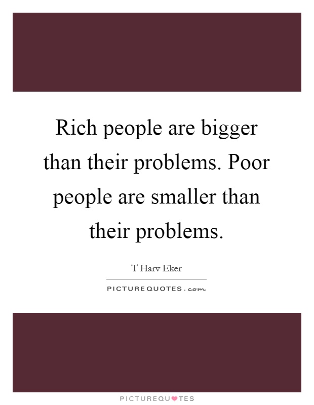 Rich people are bigger than their problems. Poor people are smaller than their problems Picture Quote #1