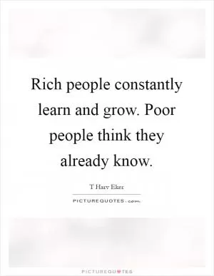 Rich people constantly learn and grow. Poor people think they already know Picture Quote #1