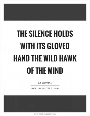The silence holds with its gloved hand the wild hawk of the mind Picture Quote #1