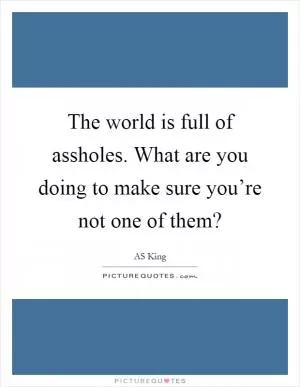 The world is full of assholes. What are you doing to make sure you’re not one of them? Picture Quote #1