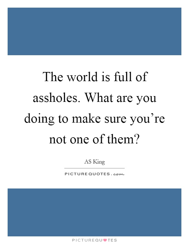 The world is full of assholes. What are you doing to make sure you're not one of them? Picture Quote #1
