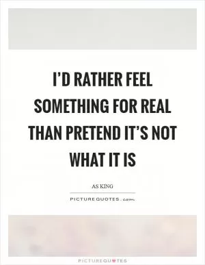 I’d rather feel something for real than pretend it’s not what it is Picture Quote #1