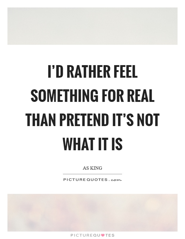 I'd rather feel something for real than pretend it's not what it is Picture Quote #1