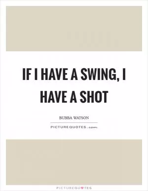 If I have a swing, I have a shot Picture Quote #1