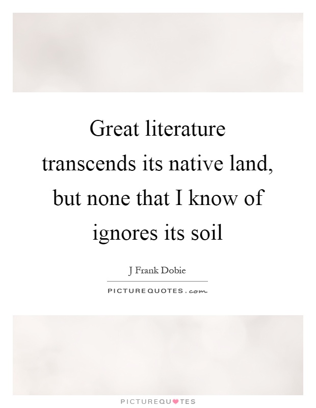 Great literature transcends its native land, but none that I know of ignores its soil Picture Quote #1