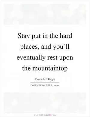 Stay put in the hard places, and you’ll eventually rest upon the mountaintop Picture Quote #1