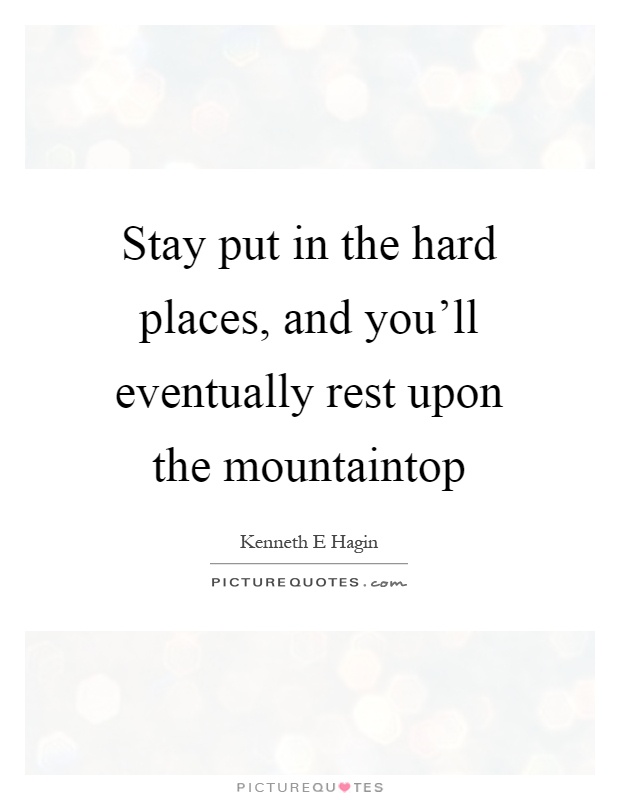 Stay put in the hard places, and you'll eventually rest upon the mountaintop Picture Quote #1