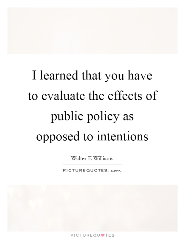 I learned that you have to evaluate the effects of public policy as opposed to intentions Picture Quote #1