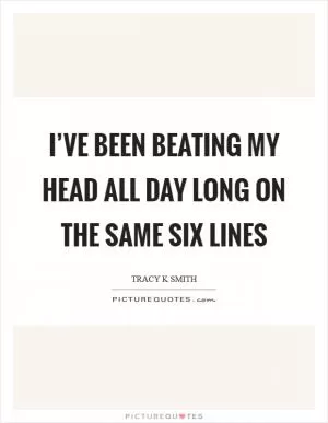 I’ve been beating my head all day long on the same six lines Picture Quote #1