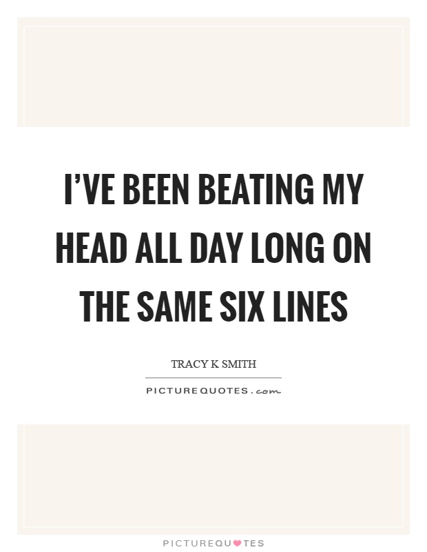 I've been beating my head all day long on the same six lines Picture Quote #1