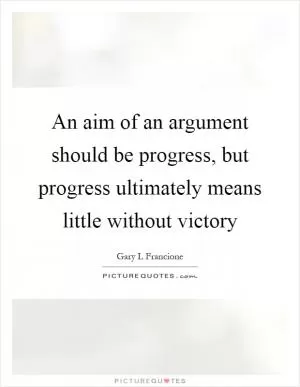 An aim of an argument should be progress, but progress ultimately means little without victory Picture Quote #1