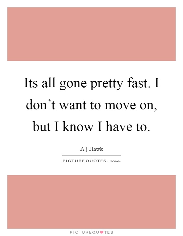 Its all gone pretty fast. I don't want to move on, but I know I have to Picture Quote #1