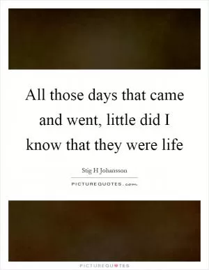 All those days that came and went, little did I know that they were life Picture Quote #1