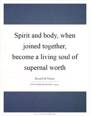 Spirit and body, when joined together, become a living soul of supernal worth Picture Quote #1