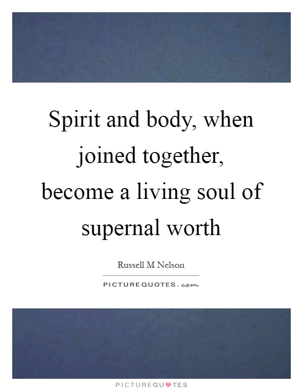 Spirit and body, when joined together, become a living soul of supernal worth Picture Quote #1