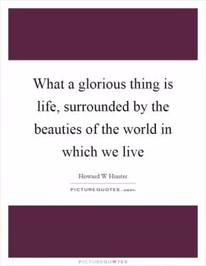 What a glorious thing is life, surrounded by the beauties of the world in which we live Picture Quote #1