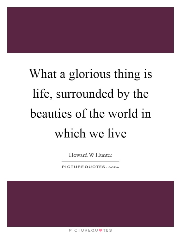 What a glorious thing is life, surrounded by the beauties of the world in which we live Picture Quote #1