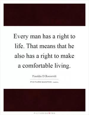 Every man has a right to life. That means that he also has a right to make a comfortable living Picture Quote #1