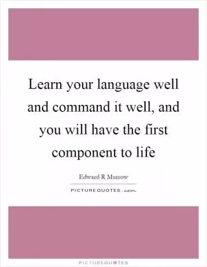 Learn your language well and command it well, and you will have the first component to life Picture Quote #1