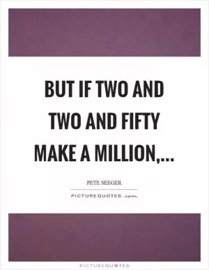 But if two and two and fifty make a million, Picture Quote #1