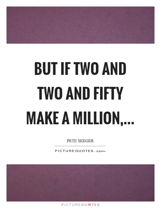 But if two and two and fifty make a million, Picture Quote #1