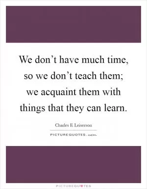 We don’t have much time, so we don’t teach them; we acquaint them with things that they can learn Picture Quote #1