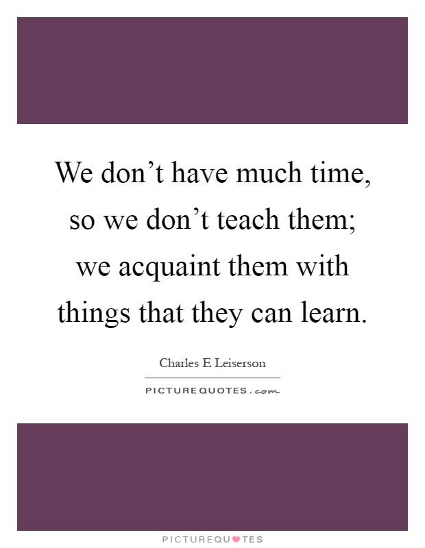 We don't have much time, so we don't teach them; we acquaint them with things that they can learn Picture Quote #1