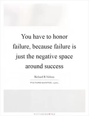 You have to honor failure, because failure is just the negative space around success Picture Quote #1