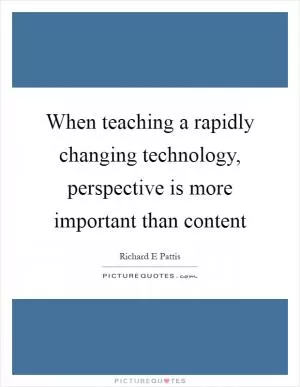 When teaching a rapidly changing technology, perspective is more important than content Picture Quote #1