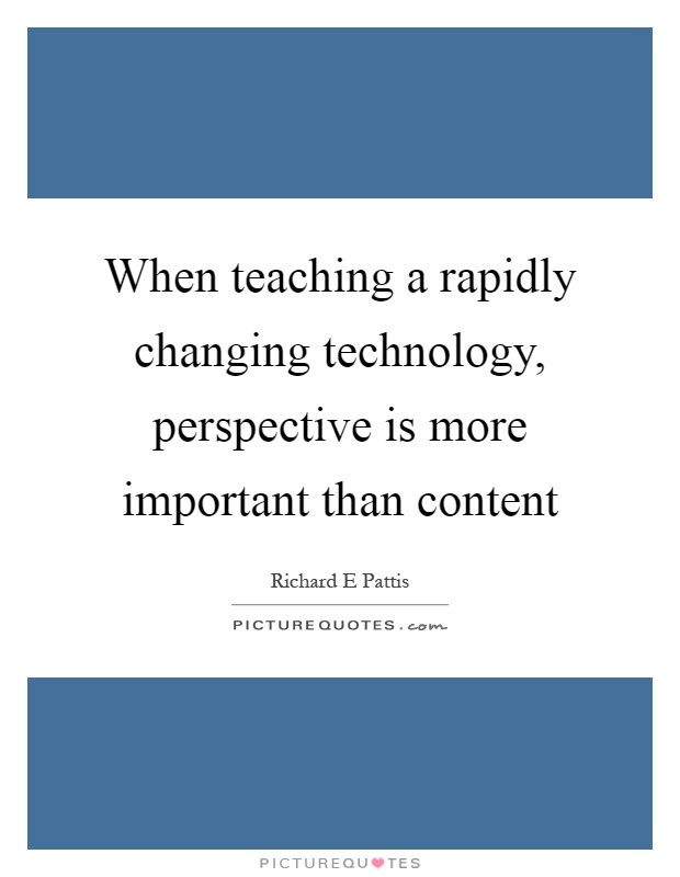 When teaching a rapidly changing technology, perspective is more important than content Picture Quote #1