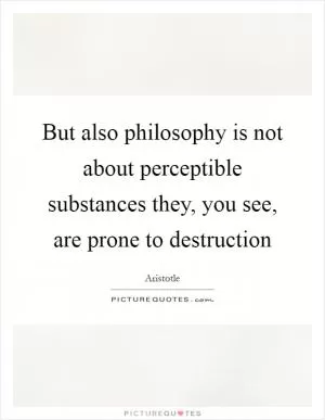 But also philosophy is not about perceptible substances they, you see, are prone to destruction Picture Quote #1