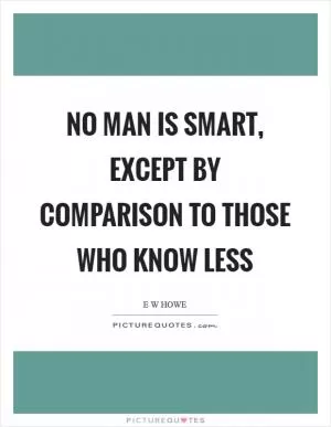 No man is smart, except by comparison to those who know less Picture Quote #1