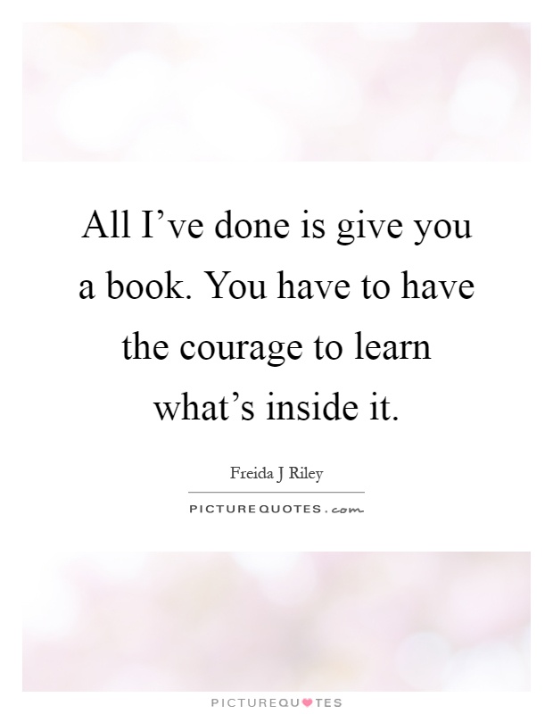 All I've done is give you a book. You have to have the courage to learn what's inside it Picture Quote #1