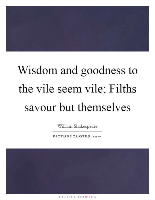 Wisdom and goodness to the vile seem vile; Filths savour but themselves Picture Quote #1