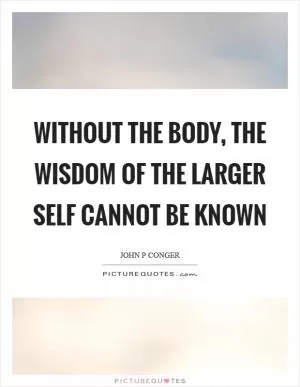 Without the body, the wisdom of the larger self cannot be known Picture Quote #1