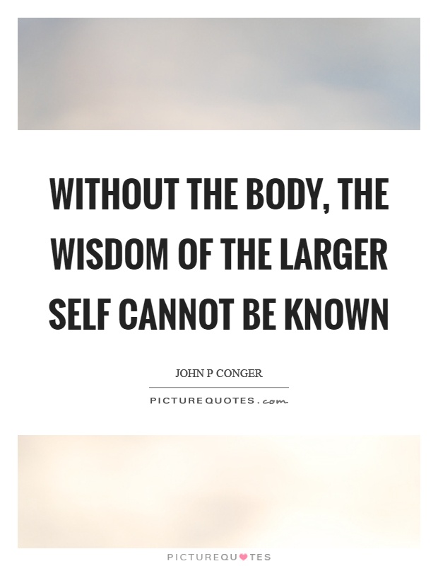 Without the body, the wisdom of the larger self cannot be known Picture Quote #1