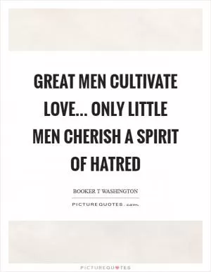Great men cultivate love... only little men cherish a spirit of hatred Picture Quote #1